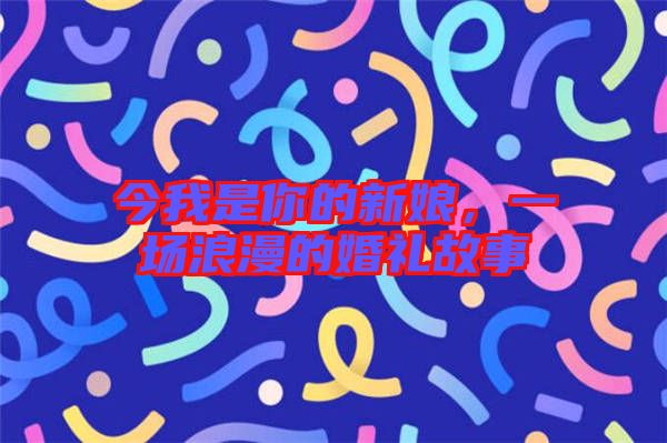 今我是你的新娘,一場浪漫的婚禮故事