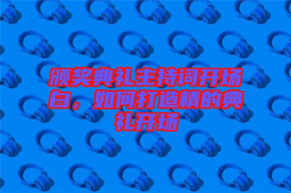 頒獎典禮主持詞開場白,如何打造精的典禮開場