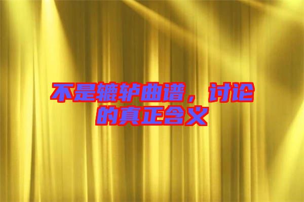 不是轆轤曲譜，討論的真正含義