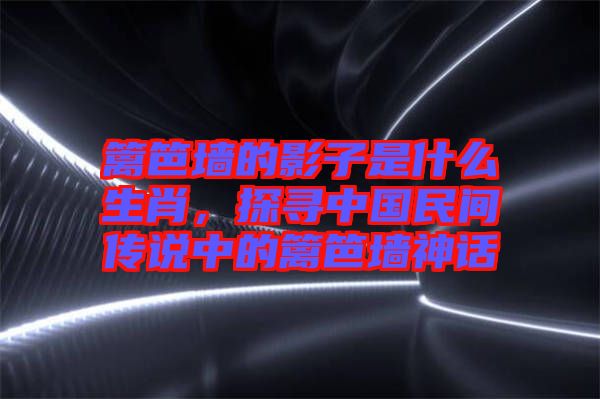 籬笆墻的影子是什么生肖,探尋中國民間傳說中的籬笆墻神話