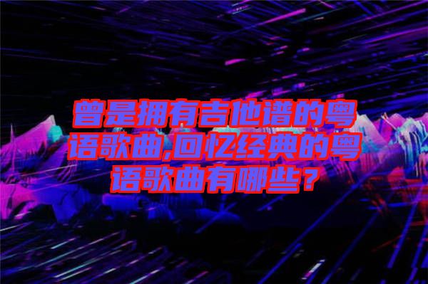 曾是擁有吉他譜的粵語歌曲,回憶經(jīng)典的粵語歌曲有哪些?