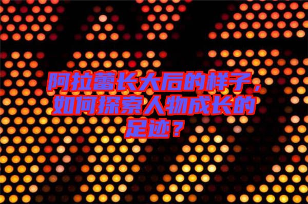 阿拉蕾長大后的樣子,如何探索人物成長的足跡?