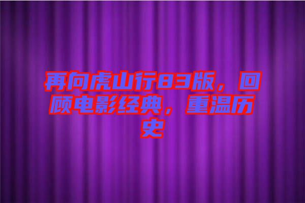 再向虎山行83版，回顧電影經典，重溫歷史