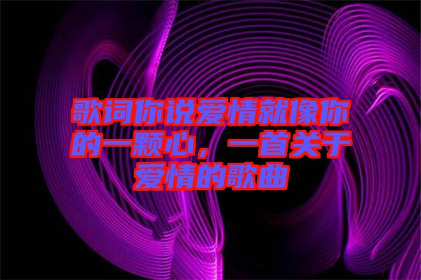 歌詞你說愛情就像你的一顆心,一首關于愛情的歌曲
