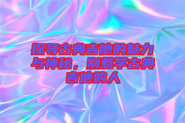 探尋古典吉他的魅力與神秘,別惹學古典吉他的人