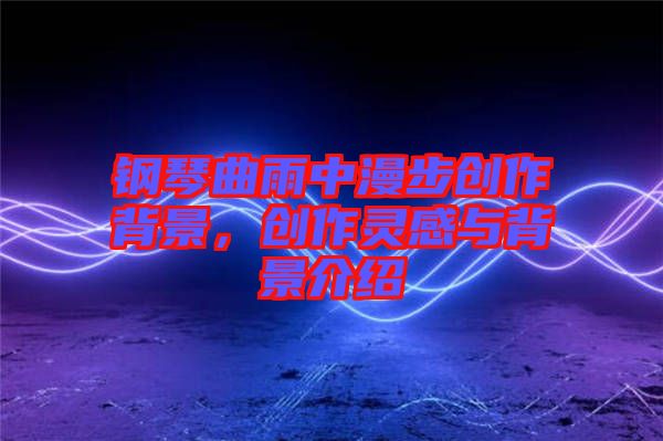 鋼琴曲雨中漫步創作背景,創作靈感與背景介紹