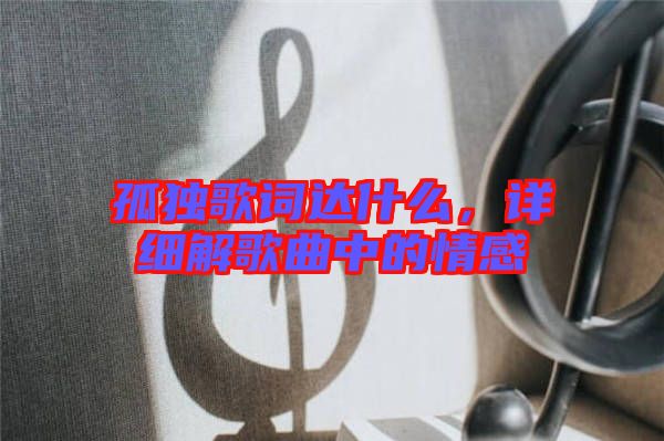 孤獨歌詞達什么,詳細解歌曲中的情感