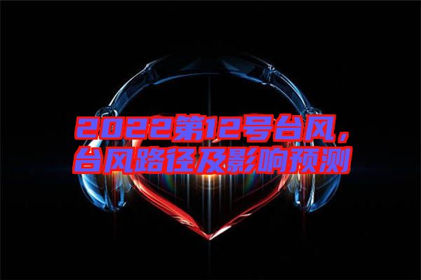 2022第12號臺風(fēng),臺風(fēng)路徑及影響預(yù)測
