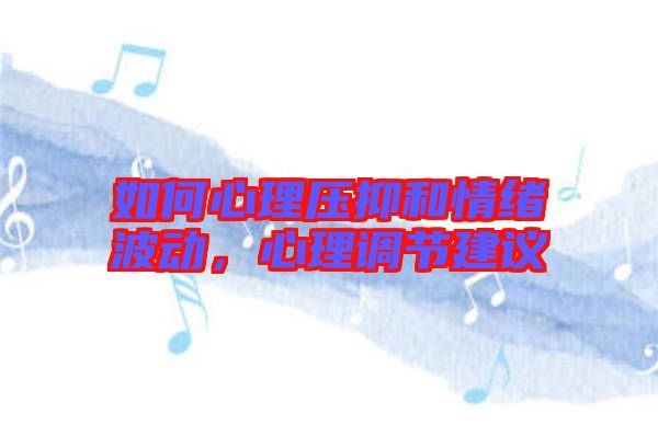如何心理壓抑和情緒波動(dòng),心理調(diào)節(jié)建議