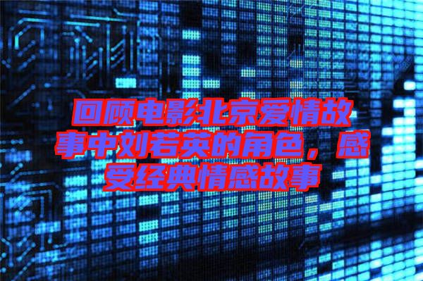 回顧電影北京愛情故事中劉若英的角色,感受經典情感故事