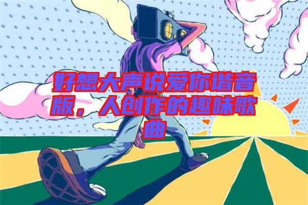 好想大聲說愛你諧音版，人創作的趣味歌曲