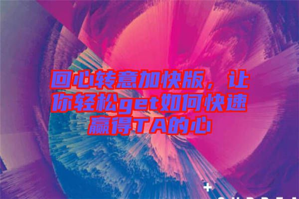 回心轉(zhuǎn)意加快版,讓你輕松get如何快速贏得TA的心