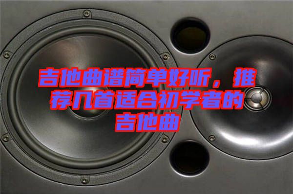 吉他曲譜簡單好聽,推薦幾首適合初學者的吉他曲