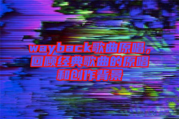 wayback歌曲原唱,回顧經(jīng)典歌曲的原唱和創(chuàng)作背景