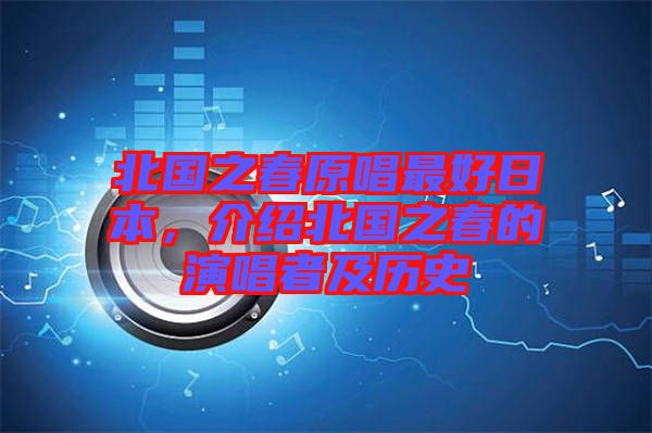 北國之春原唱最好日本,介紹北國之春的演唱者及歷史