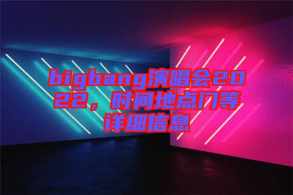 bigbang演唱會(huì)2022,時(shí)間地點(diǎn)門(mén)等詳細(xì)信息