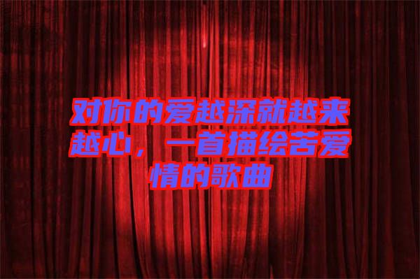 對你的愛越深就越來越心,一首描繪苦愛情的歌曲