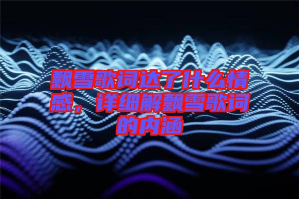 飄雪歌詞達了什么情感,詳細解飄雪歌詞的內涵