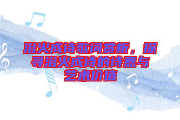 浴火成詩歌詞賞析,探尋浴火成詩的詩意與藝術價值