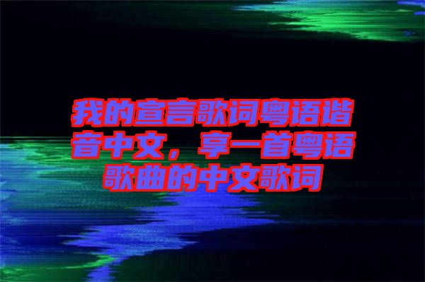 我的宣言歌詞粵語諧音中文,享一首粵語歌曲的中文歌詞