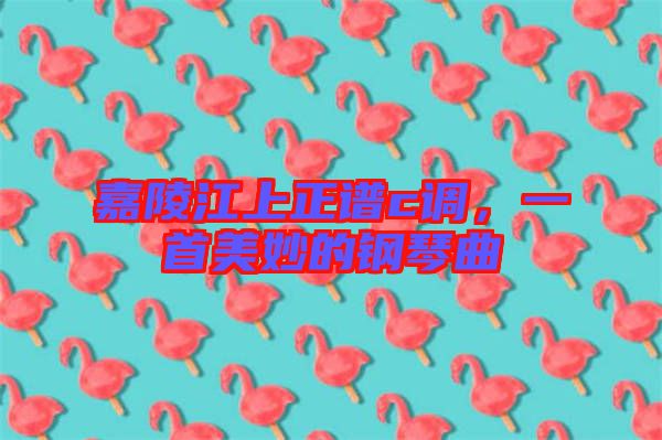 嘉陵江上正譜c調,一首美妙的鋼琴曲