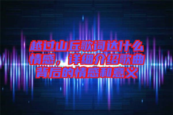 越過山丘歌詞達(dá)什么情感，詳細(xì)介紹歌曲背后的情感和意義