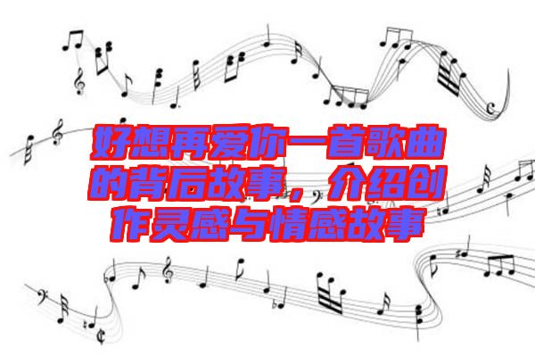 好想再愛你一首歌曲的背后故事,介紹創(chuàng)作靈感與情感故事