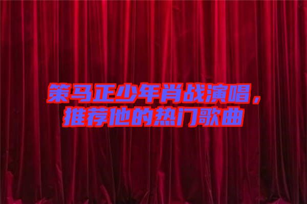 策馬正少年肖戰(zhàn)演唱,推薦他的熱門歌曲
