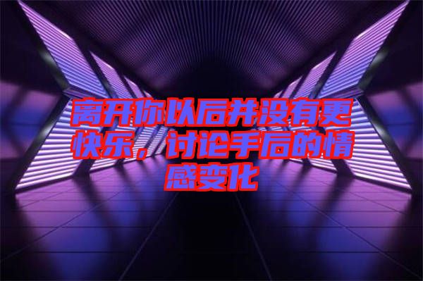 離開你以后并沒有更快樂,討論手后的情感變化