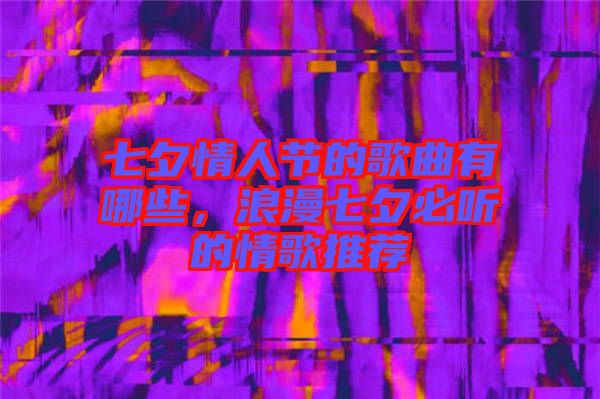 七夕情人節(jié)的歌曲有哪些,浪漫七夕必聽的情歌推薦