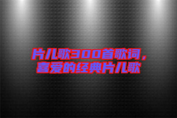 片兒歌300首歌詞，喜愛的經典片兒歌