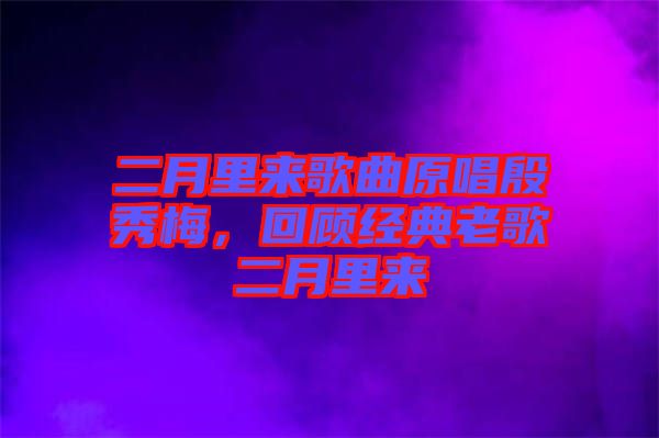 二月里來歌曲原唱殷秀梅,回顧經典老歌二月里來