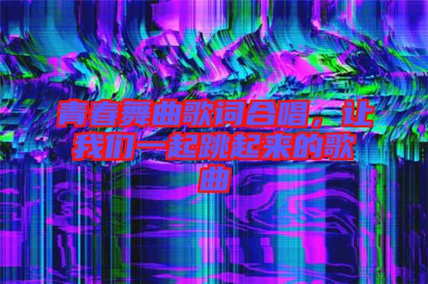 青春舞曲歌詞合唱,讓我們一起跳起來的歌曲