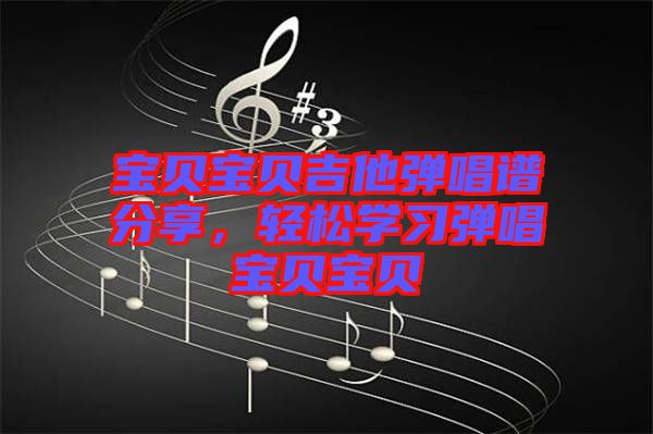 寶貝寶貝吉他彈唱譜分享,輕松學(xué)習(xí)彈唱寶貝寶貝