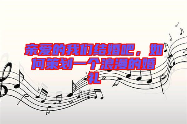 親愛的我們結(jié)婚吧,如何策劃一個浪漫的婚禮