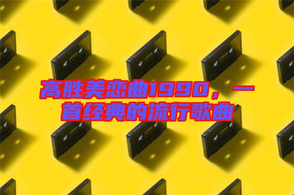 高勝美戀曲1990,一首經典的流行歌曲