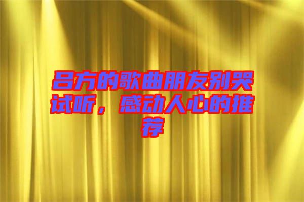 呂方的歌曲朋友別哭試聽,感動人心的推薦