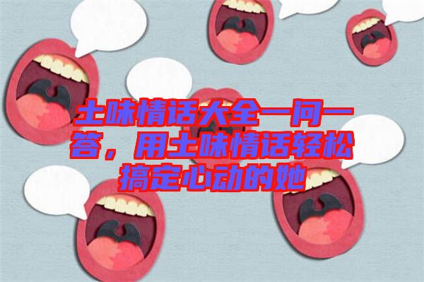 土味情話大全一問一答,用土味情話輕松搞定心動的她