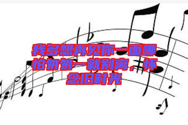 我多想再見(jiàn)你一面哪怕匆匆一就別離,懷念舊時(shí)光