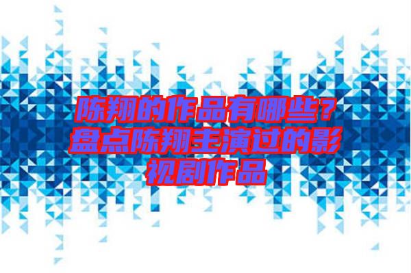 陳翔的作品有哪些?盤點(diǎn)陳翔主演過的影視劇作品