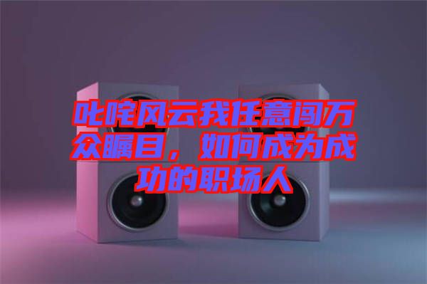 叱咤風云我任意闖萬眾矚目,如何成為成功的職場人