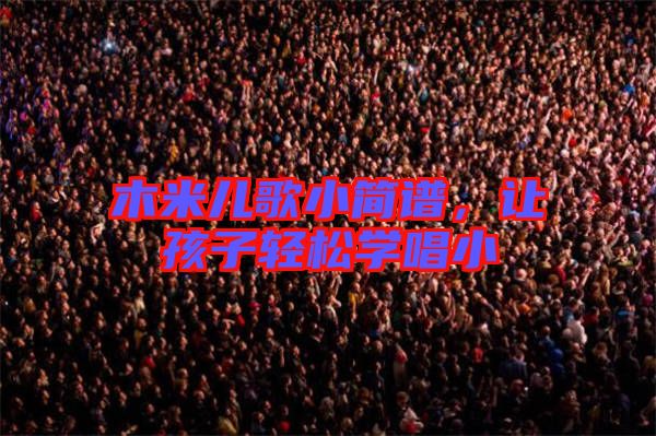 木米兒歌小簡譜,讓孩子輕松學(xué)唱小