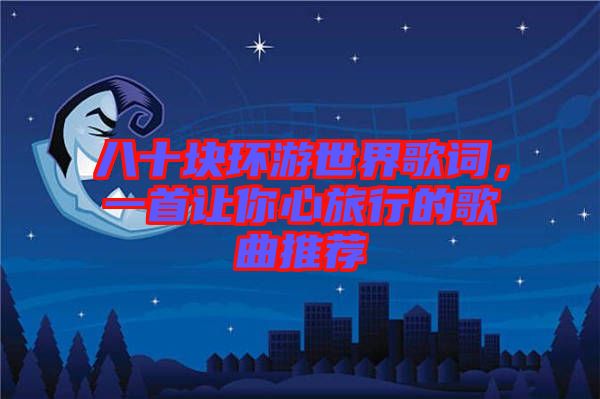 八十塊環(huán)游世界歌詞,一首讓你心旅行的歌曲推薦