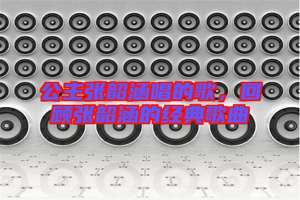 公主張韶涵唱的歌，回顧張韶涵的經(jīng)典歌曲