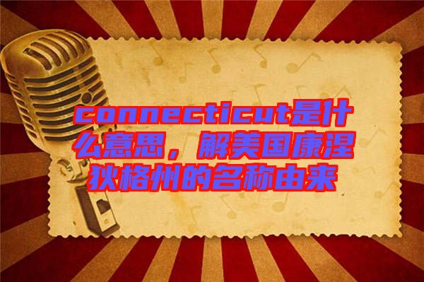 connecticut是什么意思,解美國康涅狄格州的名稱由來