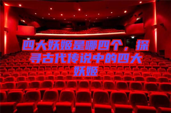 四大妖姬是哪四個，探尋古代傳說中的四大妖姬
