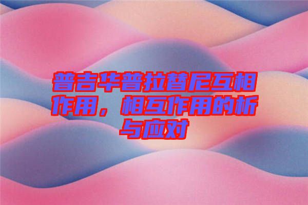 普吉華普拉替尼互相作用,相互作用的析與應(yīng)對(duì)