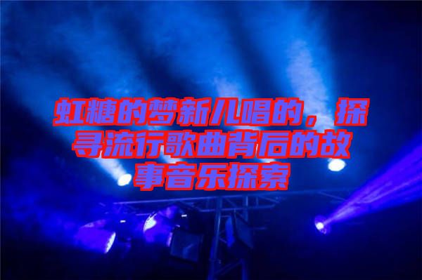 虹糖的夢新兒唱的，探尋流行歌曲背后的故事音樂探索