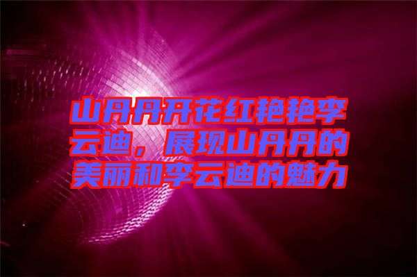 山丹丹開花紅艷艷李云迪,展現山丹丹的美麗和李云迪的魅力