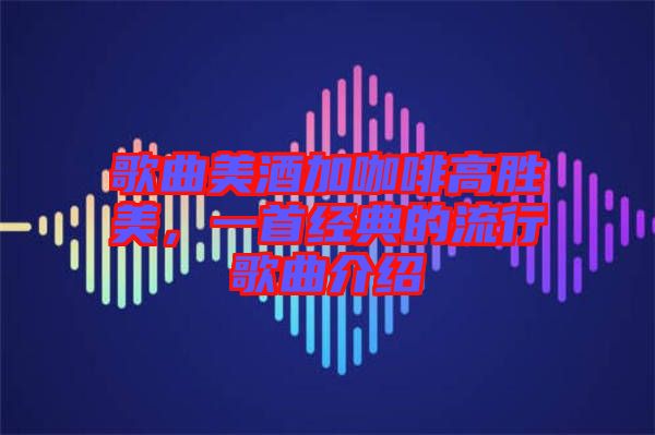 歌曲美酒加咖啡高勝美,一首經(jīng)典的流行歌曲介紹